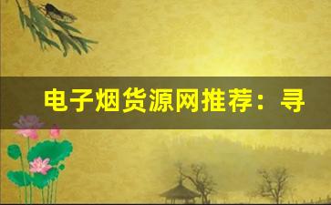 电子烟货源网推荐：寻找可靠批发商的秘诀
