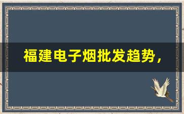福建电子烟批发趋势，了解最新货源动态