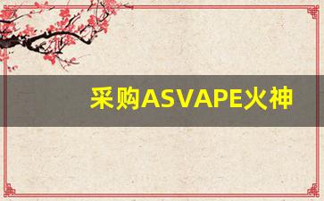 采购ASVAPE火神电子烟货源时需要注意的几点