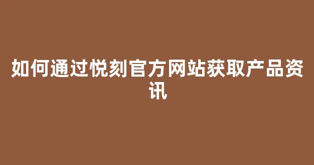 如何通过悦刻官方网站获取产品资讯