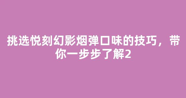 挑选悦刻幻影烟弹口味的技巧，带你一步步了解